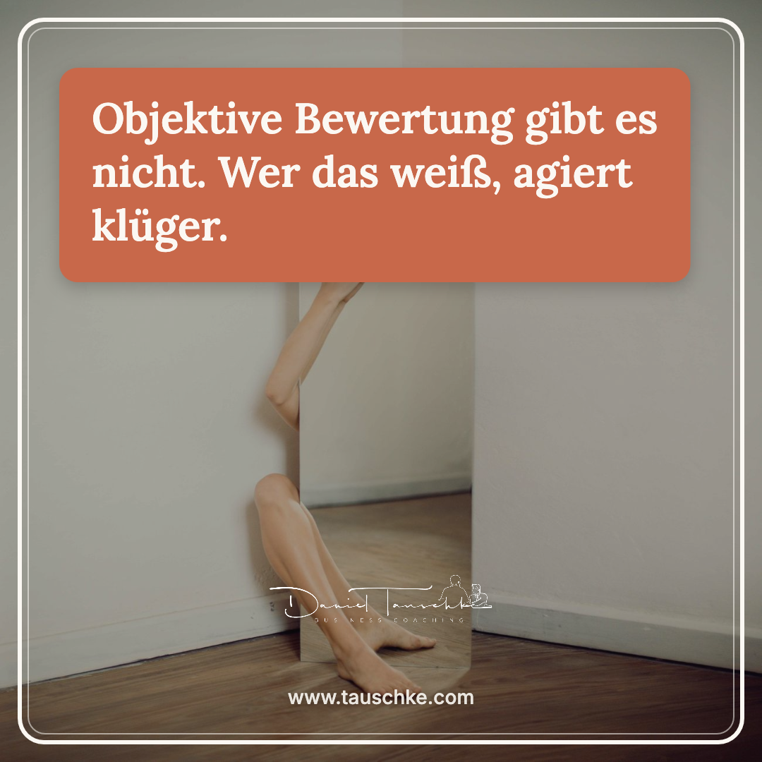 Objektive Bewertung gibt es nicht. Wer das weiß, agiert klüger.