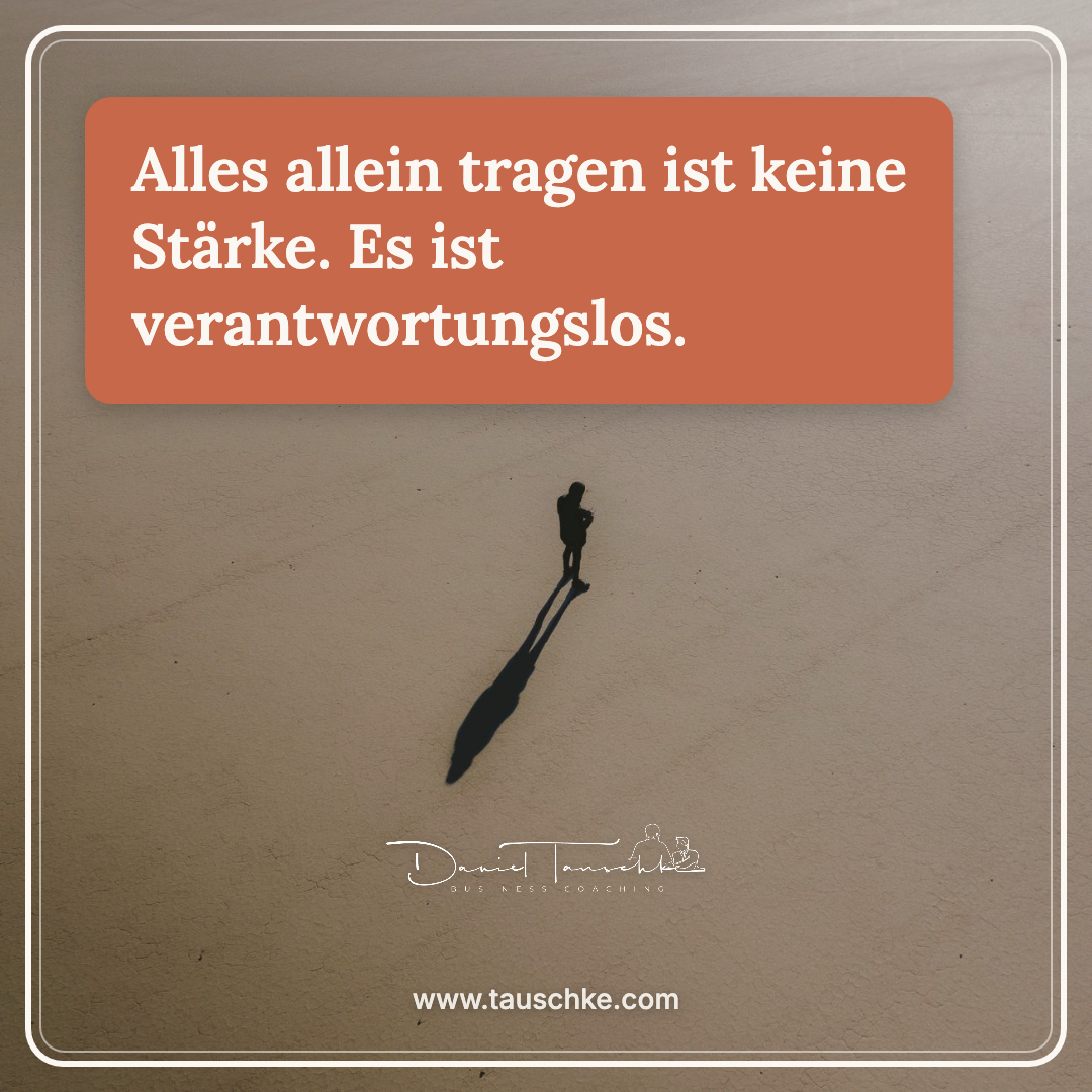 Alles allein tragen ist keine Stärke. Es ist verantwortungslos.